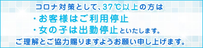 コロナ対策として37℃以上の方、お客様はご利用停止。女の子は出勤停止といたします。